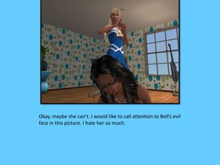 Okay, maybe she can’t. I would like to call attention to Bell’s evil
face in this picture. I hate her so much.
 