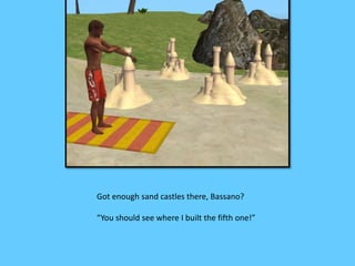 Got enough sand castles there, Bassano?
“You should see where I built the fifth one!”
 