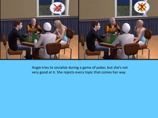 Angie tries to socialize during a game of poker, but she’s not
very good at it. She rejects every topic that comes her way.
 