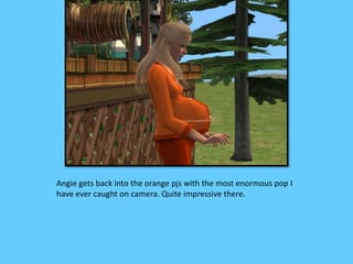 Angie gets back into the orange pjs with the most enormous pop I 
have ever caught on camera. Quite impressive there. 
 