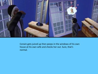 Corwin gets juiced up then peeps in the windows of his own 
house at his own wife and checks her out. Sure, that’s 
normal. 
 