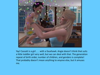 Yay! Cassatt is a girl . . . with a fauxhawk. Angie doesn’t think that suits 
a little toddler girl very well, but we can deal with that. The generation 
repeat of birth order, number of children, and genders is complete! 
That probably doesn’t mean anything to anyone else, but it amuses 
me. 
 