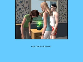 Ugh. Charlie. Go home! 
 