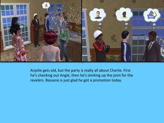 Anjolie gets old, but the party is really all about Charlie. First 
he’s checking out Angie, then he’s stinking up the joint for the 
revelers. Bassano is just glad he got a promotion today. 
 
