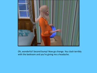 Oh, wonderful! Second bump! Now go change. You clash terribly 
with the bedroom and you’re giving me a headache. 
 