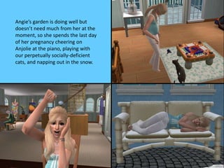 Angie’s garden is doing well but 
doesn’t need much from her at the 
moment, so she spends the last day 
of her pregnancy cheering on 
Anjolie at the piano, playing with 
our perpetually socially-deficient 
cats, and napping out in the snow. 
 