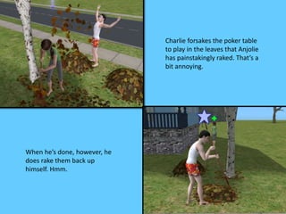 Charlie forsakes the poker table 
to play in the leaves that Anjolie 
has painstakingly raked. That’s a 
bit annoying. 
When he’s done, however, he 
does rake them back up 
himself. Hmm. 
 