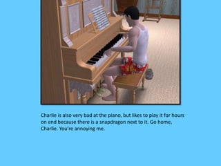 Charlie is also very bad at the piano, but likes to play it for hours 
on end because there is a snapdragon next to it. Go home, 
Charlie. You’re annoying me. 
 
