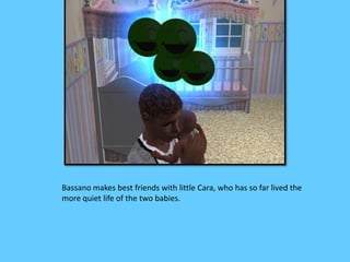 Bassano makes best friends with little Cara, who has so far lived the 
more quiet life of the two babies. 
 