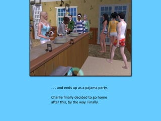 . . . and ends up as a pajama party. 
Charlie finally decided to go home 
after this, by the way. Finally. 
 
