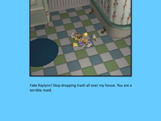 Fake Kaylynn! Stop dropping trash all over my house. You are a 
terrible maid. 
 