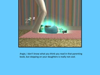 Angie, I don’t know what you think you read in that parenting 
book, but stepping on your daughters is really not cool. 
 