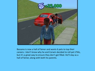 Bassano is now a hall of famer and wants 6 pets to top their 
careers. I don’t know why he and Corwin decided to roll pet LTWs, 
but it’s a great way to ensure they don’t get filled. He’ll stay as a 
hall of famer, along with both his parents. 
 