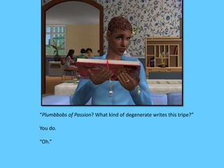 “Plumbbobs of Passion? What kind of degenerate writes this tripe?” 
You do. 
“Oh.” 
 