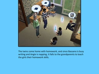 The twins come home with homework, and since Bassano is busy 
writing and Angie is napping, it falls to the grandparents to teach 
the girls their homework skills. 
 