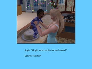 Angie: “Alright, who put this hat on Canova?” 
Corwin: *snicker* 
 