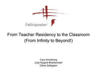 From Teacher Residency to the Classroom (From Infinity to Beyond!) Cara Armstrong Judy Nygard Broekemeier Claire Gallagher 