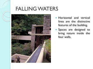 FALLING WATERS




Horizontal and vertical
lines are the distinctive
features of the building.
Spaces are designed to
bring nature inside the
four walls.

 