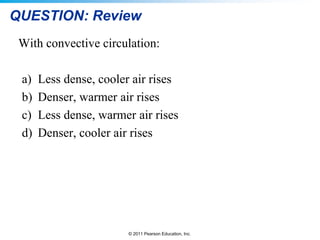 © 2011 Pearson Education, Inc.
QUESTION: Review
With convective circulation:
a) Less dense, cooler air rises
b) Denser, warmer air rises
c) Less dense, warmer air rises
d) Denser, cooler air rises
 