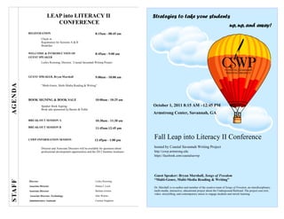 LEAP into LITERACY II                                               Strategies to take your students
                              CONFERENCE
                                                                                                                                                               up, up, and away!
           REGISTRATION                                            8:15am - 08:45 am
                      Check-in
                      Registration for Sessions A & B
                      Breakfast

           WELCOME & INTRODUCTION OF                               8:45am - 9:00 am
           GUEST SPEAKER
                      Lesley Roessing, Director, Coastal Savannah Writing Project




           GUEST SPRAKER, Bryan Marshall                           9:00am - 10:00 am
AGENDA




                      “Multi-Genre, Multi-Media Reading & Writing”




           BOOK SIGNING & BOOK SALE                                10:00am - 10:25 am
                      Speaker Book Signing                                                     October 1, 2011 8:15 AM –12:45 PM
                      Book sale sponsored by Barnes & Noble
                                                                                               Armstrong Center, Savannah, GA
           BREAK-OUT SESSION A                                     10:30am - 11:30 am
           BREAK-OUT SESSION B                                     11:45am-12:45 pm


           CSWP INFORMATION SESSION                               12:45pm - 1:00 pm
                                                                                               Fall Leap into Literacy II Conference
                      Director and Associate Directors will be available for questions about   hosted by Coastal Savannah Writing Project
                      professional development opportunities and the 2012 Summer Institutes.   http://cswp.armstrong.edu
                                                                                               https://facebook.com/coastalsavwp




                                                                                               Guest Speaker: Bryan Marshall, Songs of Freedom
                                                                                               “Multi-Genre, Multi-Media Reading & Writing”
S TA F F




           Director                                                Lesley Roessing
           Associate Director                                      Donna J. Loyd
                                                                                               Dr. Marshall is co-author and member of the creative team of Songs of Freedom, an interdisciplinary,
           Associate Director                                      Barbara Grimm               multi-media, interactive, educational project about the Underground Railroad. The project uses text,
                                                                                               video, storytelling, and contemporary music to engage students and enrich learning.
           Associate Director, Technology                          Julie Warner
           Administrative Assistant                                Carmen Singleton
 