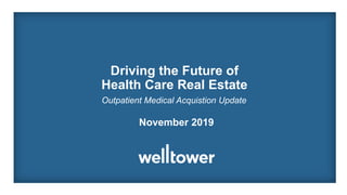 Driving the Future of
Health Care Real Estate
November 2019
Outpatient Medical Acquistion Update
 