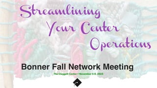 Your Center
Streamlining
Operations
Bonner Fall Network Meeting
The Claggett Center • November 5-8, 2023
 