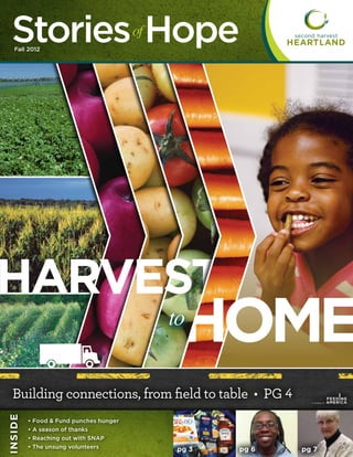 Stories Hope
     Fall 2012
                                              of




HARVEST
                                                   to
                                                     HOME
   Building connections, from field to table • PG 4                      ®
I n si d e




             •   Food & Fund punches hunger
             •   A
                  season of thanks
             •   Reaching out with SNAP
             •   The unsung volunteers              pg 3   pg 6   pg 7
 