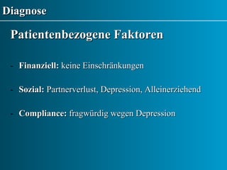 Diagnose Patientenbezogene Faktoren Finanziell:  keine Einschränkungen Sozial:  Partnerverlust, Depression, Alleinerziehend Compliance:  fragwürdig wegen Depression 