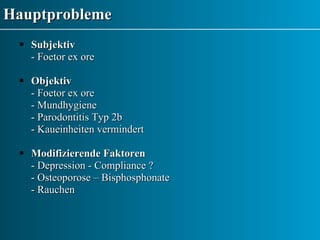 Hauptprobleme Subjektiv - Foetor ex ore Objektiv - Foetor ex ore  - Mundhygiene - Parodontitis Typ 2b - Kaueinheiten vermindert Modifizierende Faktoren - Depression - Compliance ? - Osteoporose – Bisphosphonate - Rauchen 