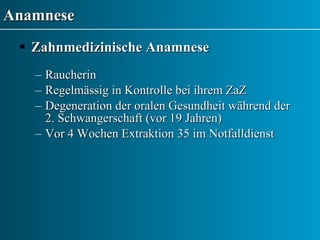 Anamnese Zahnmedizinische Anamnese Raucherin Regelmässig in Kontrolle bei ihrem ZaZ Degeneration der oralen Gesundheit während der 2. Schwangerschaft (vor 19 Jahren) Vor 4 Wochen Extraktion 35 im Notfalldienst 