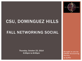 Brought to you by : 
CSUDH Account ing 
Society 
& ALPFA 
CSU, DOMINGUEZ HILLS 
FALL NETWORKING SOCIAL 
Thursday, October 23, 2014 
6:00pm to 8:00pm 
 