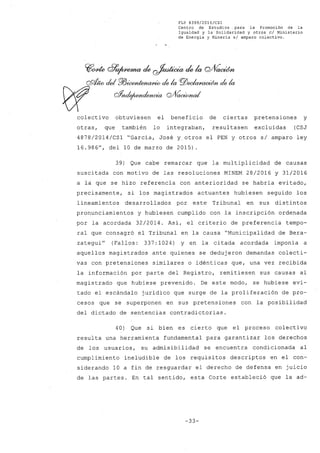 FLP 8399/20l6/CSl
Centro de Estudios. para la Promoción de la
Igualdad y la Solidaridad y otros el Ministerio
de Energia y Minería si amparo colectivo.
Y!O/de dt'~ de ~ de la Q/Vaa<m
Q9t;wdel Pl3ÚXYJ~ de la pj)~drm de la
~ cffnd,ejuHuimuia wVa~l
colectivo obtuviesen el beneficio de ciertas pretensiones y
otras, que también lo integraban, resultasen excluidas (CSJ
4878/2014/CS1 "García, José y otros el PEN y otros s/ amparo ley
16.986", del 10 de marzo de 2015)
39) Que cabe remarcar que la multiplicidad de causas
suscitada con motivo de las resoluciones MINEM 28/2016 Y 31/2016
a la que se hizo referencia con anterioridad se habría evitado,
precisamente, si los magistrados actuantes hubiesen seguido los
lineamientos desarrollados por este Tribunal en sus distintos
pronunciamientos y hubiesen cumplido con la inscripción ordenada
por la acordada 32/2014. Así, el criterio de preferencia tempo-
ral que consagró el Tribunal en la causa "Municipalidad de Bera-
zategui" (Fallos: 337:1024) y en la citada acordada imponía a
aquellos magistrados ante quienes se dedujeron demandas colecti-
vas con pretensiones similares o idénticas que, una vez recibida
la información por parte del Registro, remitiesen sus causas al
magistrado que hubiese prevenido. De este modo, se hubiese evi-
tado el escándalo jurídico que surge de la proliferación de pro-
cesos que se superponen en sus pretensiones con la posibilidad
del dictado de sentencias contradictorias.
40) Que si bien es cierto que el proceso colectivo
resulta una herramienta fundamental para garantizar los derechos
de los usuarios, su admisibilidad se encuentra condicionada al
cumplimiento ineludible de los requisitos descriptos en el con-
siderando 10 a fin de resguardar el derecho de defensa en juicio
de las partes. En tal sentido, esta Corte estableció que la ad~
-33-
 
