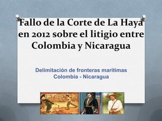 Fallo de la Corte de La Haya
en 2012 sobre el litigio entre
   Colombia y Nicaragua

    Delimitación de fronteras marítimas
           Colombia - Nicaragua
 