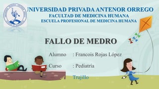 FALLO DE MEDRO
Alumno : Francois Rojas López
Curso : Pediatría
Trujillo
UNIVERSIDAD PRIVADAANTENOR ORREGO
FACULTAD DE MEDICINA HUMANA
ESCUELA PROFESIONAL DE MEDICINA HUMANA
 