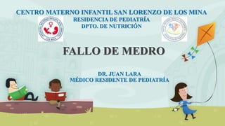 FALLO DE MEDRO
DR. JUAN LARA
MÉDICO RESIDENTE DE PEDIATRÍA
CENTRO MATERNO INFANTIL SAN LORENZO DE LOS MINA
RESIDENCIA DE PEDIATRÍA
DPTO. DE NUTRICIÓN
 