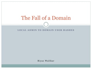 The Fall of a Domain
LOCAL ADMIN TO DOMAIN USER HASHES

Riyaz Walikar

 