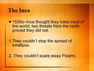 The Inca 1530s--Inca thought they ruled most of the world; two threats from the north proved they did not. 1.They couldn’t stop the spread of smallpox. 2. They couldn’t scare away Pizarro. 
