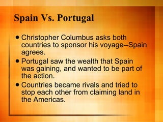 Spain Vs. Portugal Christopher Columbus asks both countries to sponsor his voyage--Spain agrees. Portugal saw the wealth that Spain was gaining, and wanted to be part of the action. Countries became rivals and tried to stop each other from claiming land in the Americas. 