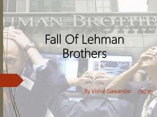 Fall Of Lehman
Brothers
By Vishal Gawandar
 