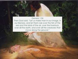 Genesis 1:26
Then God said, “Let us make man in our image, in
our likeness, and let them rule over the fish of the
sea and the birds of the air, over the livestock,
over all the earth, and over all the creatures that
move along the ground.”
 