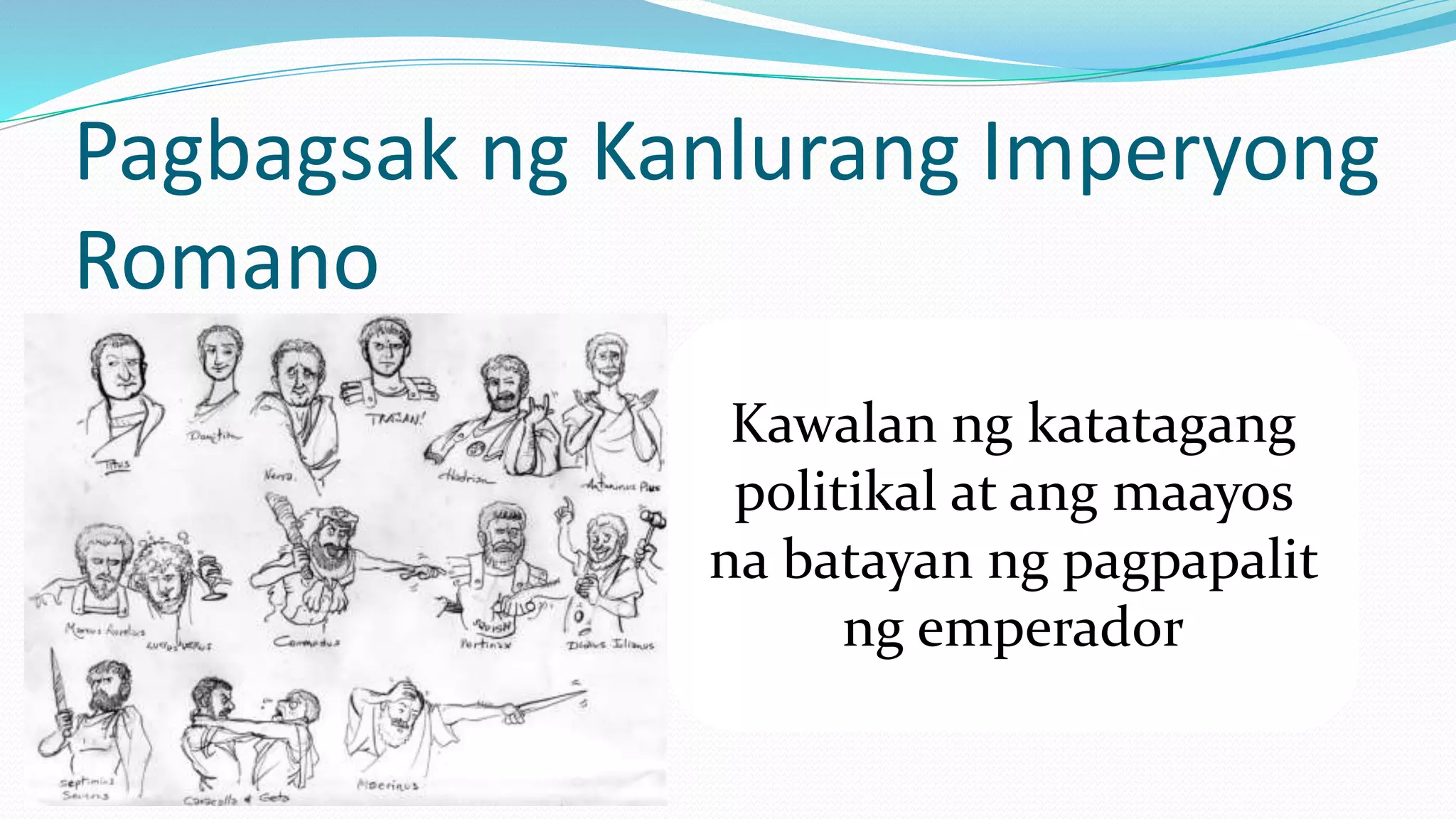Pagbagsak ng Kanlurang Imperyong
Romano
Kawalan ng katatagang
politikal at ang maayos
na batayan ng pagpapalit
ng emperador
 