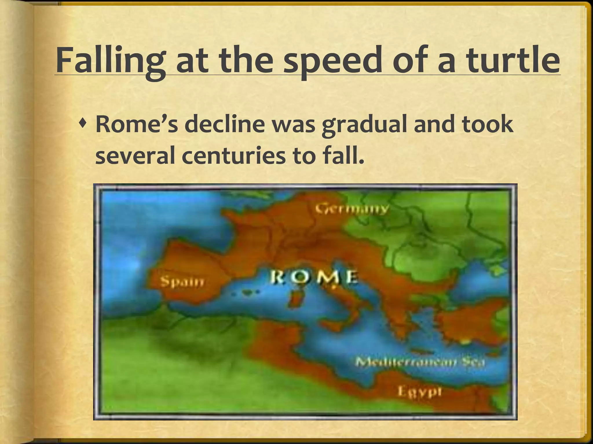 Falling at the speed of a turtle 
 Rome’s decline was gradual and took 
several centuries to fall. 
 