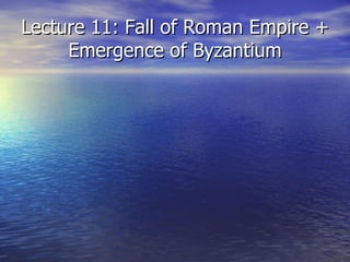 Lecture 11: Fall of Roman Empire + Emergence of Byzantium 