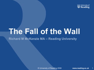 The Fall of the Wall
Richard M McKenzie MA – Reading University

© University of Reading 2006

www.reading.ac.uk

1

 