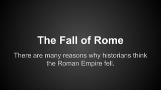 The Fall of Rome
There are many reasons why historians think
the Roman Empire fell.
 