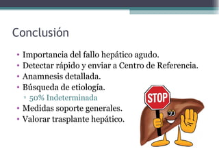 Conclusión
• Importancia del fallo hepático agudo.
• Detectar rápido y enviar a Centro de Referencia.
• Anamnesis detallada.
• Búsqueda de etiología.
▫ 50% Indeterminada
• Medidas soporte generales.
• Valorar trasplante hepático.
 