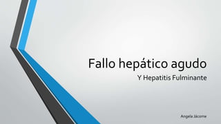 Fallo hepático agudo
Y Hepatitis Fulminante
Angela Jácome
 