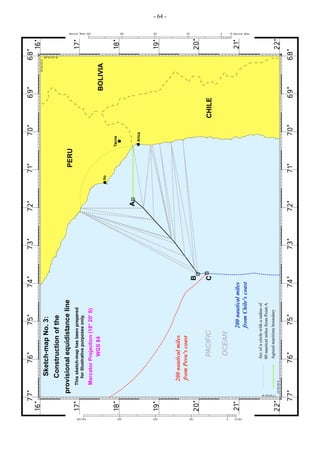 200 nautical miles
from Chile's coast

Agreed maritime boundary

Arc of a circle with a radius of
80 nautical miles from Point A

OCEAN

PACIFIC

200 nautical miles
from Peru's coast

Mercator Projection (18° 20' S)
WGS 84

This sketch-map has been prepared
for illustrative purposes only.

provisional equidistance line

Construction of the

Sketch-map No. 3:

C

B

A

Ilo

PERU

Arica

Tacna

CHILE

BOLIVIA

- 64 -

 