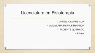 Licenciatura en Fisioterapia
• UNITEC CAMPUS SUR
• AVILA LARA MARÍA FERNANDA
• PACIENTE QUEMADO
• FT10A
 