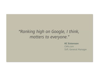 “Ranking high on Google, I think,
     matters to everyone.”
                        KC Estenson
                        CNN.com
                        SVP, General Manager
 